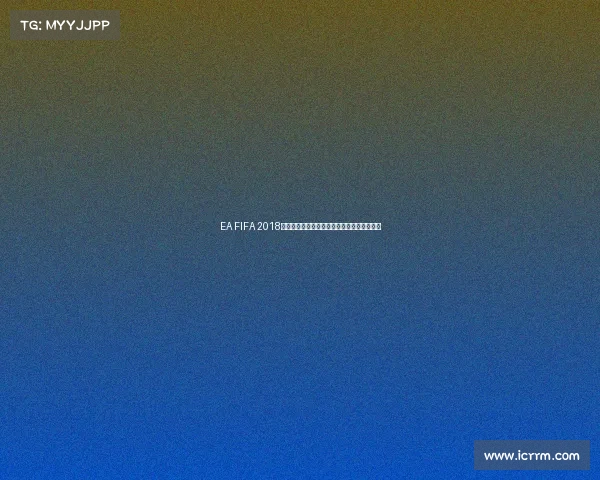 EA FIFA 2018世界杯版：重温激情绿茵赛场经典足球盛宴体